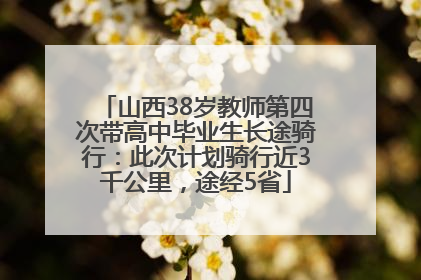 山西38岁教师第四次带高中毕业生长途骑行：此次计划骑行近3千公里，途经5省