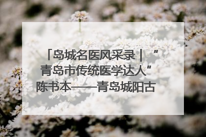 岛城名医风采录｜“青岛市传统医学达人”陈书本——青岛城阳古镇正骨医院骨伤科