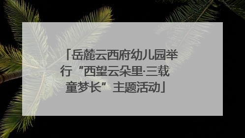 岳麓云西府幼儿园举行“西望云朵里·三载童梦长”主题活动