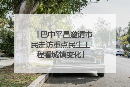 巴中平昌邀请市民走访重点民生工程看城镇变化