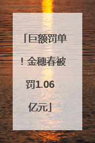 巨额罚单！金穗春被罚1.06亿元
