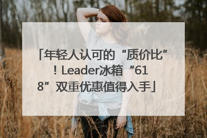 年轻人认可的“质价比”！Leader冰箱“618”双重优惠值得入手