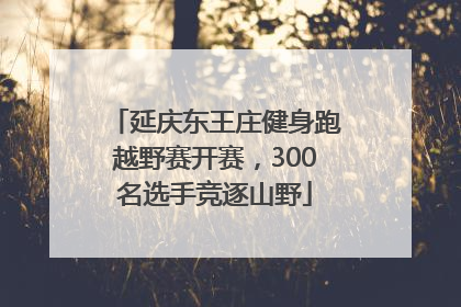 延庆东王庄健身跑越野赛开赛，300名选手竞逐山野
