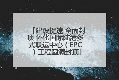 建设提速 全面封顶 怀化国际陆港多式联运中心（EPC）工程圆满封顶