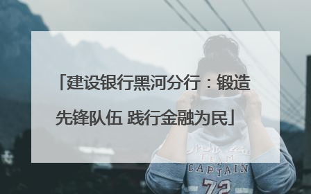 建设银行黑河分行：锻造先锋队伍 践行金融为民