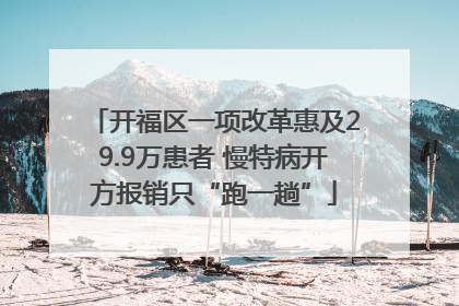 开福区一项改革惠及29.9万患者 慢特病开方报销只“跑一趟”