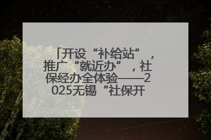 开设“补给站”，推广“就近办”，社保经办全体验——2025无锡“社保开放月”活动开启