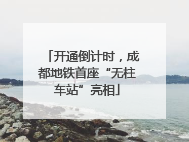 开通倒计时，成都地铁首座“无柱车站”亮相