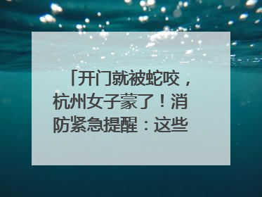 开门就被蛇咬，杭州女子蒙了！消防紧急提醒：这些方法都不靠谱！