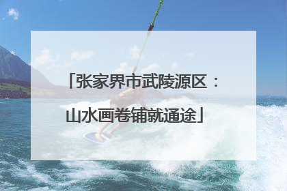 张家界市武陵源区：山水画卷铺就通途