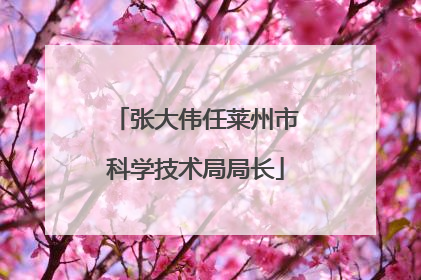 张大伟任莱州市科学技术局局长