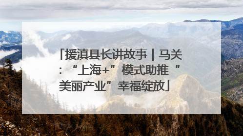 援滇县长讲故事｜马关：“上海+”模式助推“美丽产业”幸福绽放