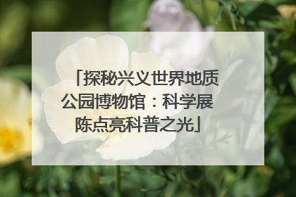 探秘兴义世界地质公园博物馆：科学展陈点亮科普之光