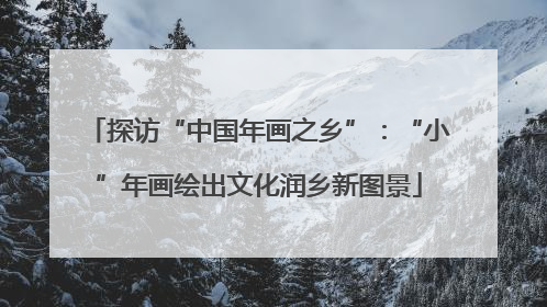 探访“中国年画之乡”：“小”年画绘出文化润乡新图景
