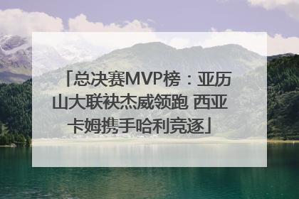 总决赛MVP榜：亚历山大联袂杰威领跑 西亚卡姆携手哈利竞逐