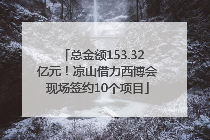 总金额153.32亿元！凉山借力西博会现场签约10个项目