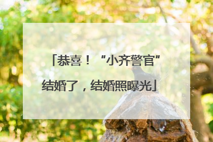 恭喜！“小齐警官”结婚了，结婚照曝光