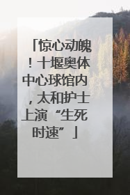 惊心动魄！十堰奥体中心球馆内，太和护士上演“生死时速”
