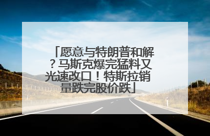 愿意与特朗普和解？马斯克爆完猛料又光速改口！特斯拉销量跌完股价跌
