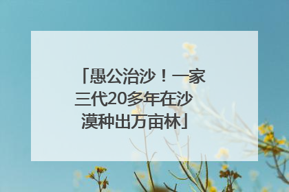愚公治沙！一家三代20多年在沙漠种出万亩林