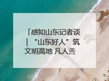 感知山东记者谈｜“山东好人”筑文明高地 凡人善举谱时代新章