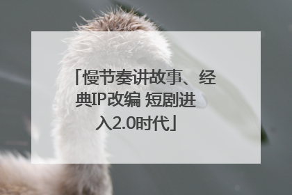 慢节奏讲故事、经典IP改编 短剧进入2.0时代