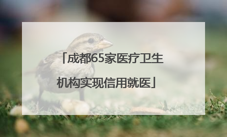 成都65家医疗卫生机构实现信用就医