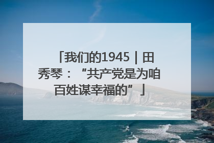 我们的1945｜田秀琴：“共产党是为咱百姓谋幸福的”