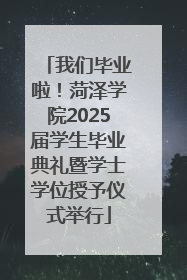 我们毕业啦！菏泽学院2025届学生毕业典礼暨学士学位授予仪式举行