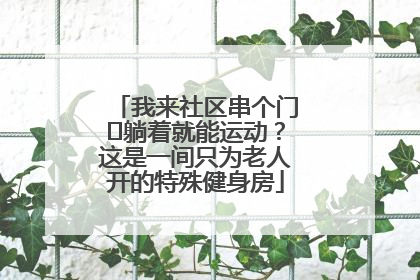 我来社区串个门⑯躺着就能运动？这是一间只为老人开的特殊健身房