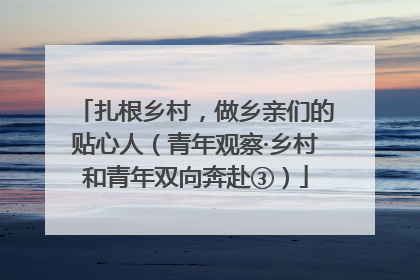 扎根乡村，做乡亲们的贴心人（青年观察·乡村和青年双向奔赴③）