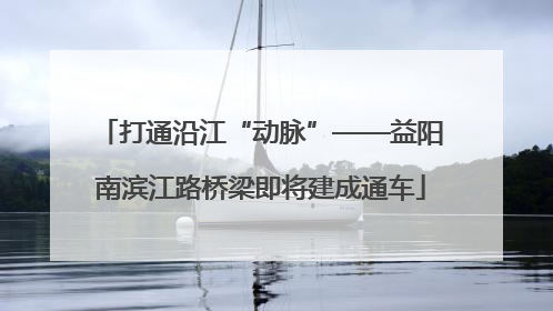 打通沿江“动脉”——益阳南滨江路桥梁即将建成通车