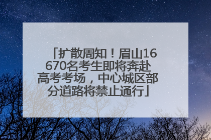 扩散周知！眉山16670名考生即将奔赴高考考场，中心城区部分道路将禁止通行