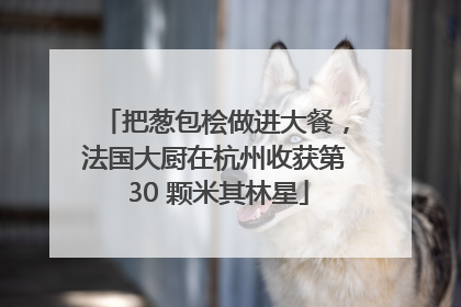 把葱包桧做进大餐，法国大厨在杭州收获第 30 颗米其林星