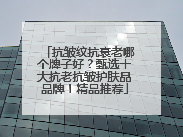 抗皱纹抗衰老哪个牌子好？甄选十大抗老抗皱护肤品品牌！精品推荐