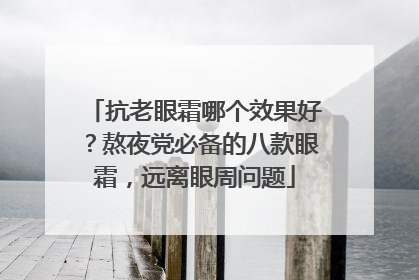 抗老眼霜哪个效果好？熬夜党必备的八款眼霜，远离眼周问题