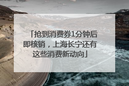 抢到消费券1分钟后即核销，上海长宁还有这些消费新动向