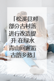 松溪县对部分古村落进行改造提升 在绿水青山间邂逅古韵乡愁
