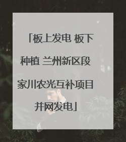 板上发电 板下种植 兰州新区段家川农光互补项目并网发电