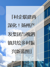 村企联建再深化！扬州产发集团与槐泗镇共绘乡村振兴新蓝图