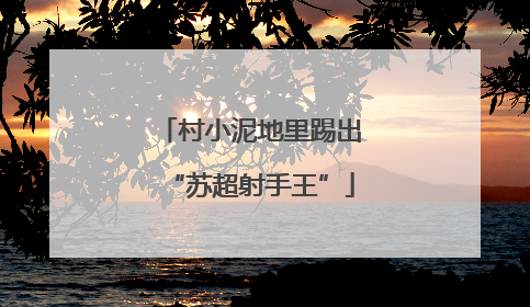 村小泥地里踢出“苏超射手王”
