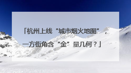 杭州上线“城市烟火地图”，一方街角含“金”量几何？
