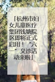 杭州市妇女儿童医疗集团钱塘院区即将正式启用！“六一”义诊活动来啦