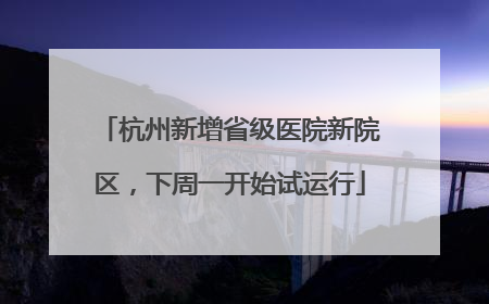 杭州新增省级医院新院区，下周一开始试运行