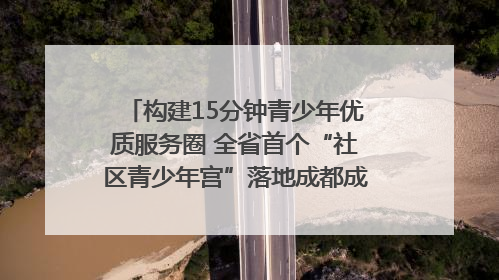 构建15分钟青少年优质服务圈 全省首个“社区青少年宫”落地成都成华区｜一老一小总关情