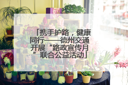 携手护路，健康同行——德州交通开展“路政宣传月”联合公益活动