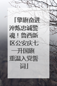 擎旗奋进淬炼忠诚警魂！鲁西新区公安庆七一升国旗 重温入党誓词
