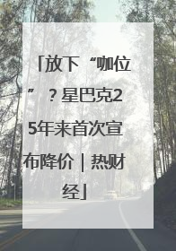 放下“咖位”？星巴克25年来首次宣布降价｜热财经