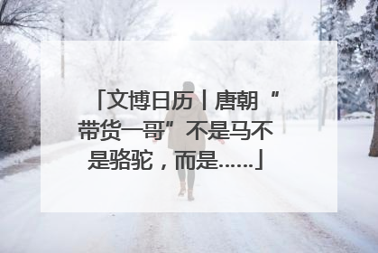 文博日历丨唐朝“带货一哥”不是马不是骆驼，而是……