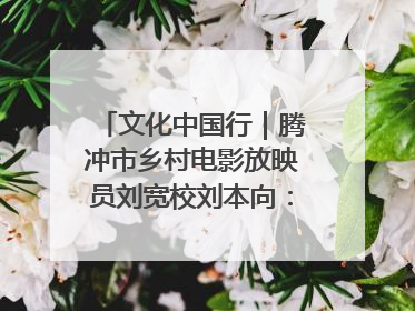 文化中国行｜腾冲市乡村电影放映员刘宽校刘本向：放映父子兵 接力光影梦